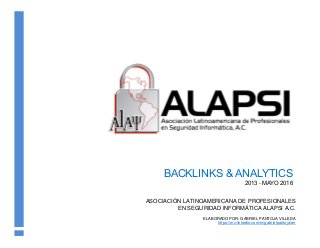 BACKLINKS & ANALYTICS
2013 - MAYO 2016
ASOCIACIÓN LATINOAMERICANA DE PROFESIONALES
EN SEGURIDAD INFORMÁTICA ALAPSI A.C.
ELABORADO POR: GABRIEL PANTOJA VILLEDA
https://mx.linkedin.com/in/gabrielpantoja/en
 