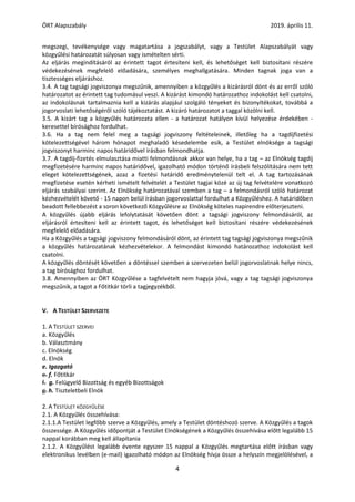 ÖRT Alapszabály 2019. április 11.
4
megszegi, tevékenysége vagy magatartása a jogszabályt, vagy a Testület Alapszabályát vagy
közgyűlési határozatát súlyosan vagy ismételten sérti.
Az eljárás megindításáról az érintett tagot értesíteni kell, és lehetőséget kell biztosítani részére
védekezésének megfelelő előadására, személyes meghallgatására. Minden tagnak joga van a
tisztességes eljáráshoz.
3.4. A tag tagsági jogviszonya megszűnik, amennyiben a közgyűlés a kizárásról dönt és az erről szóló
határozatot az érintett tag tudomásul veszi. A kizárást kimondó határozathoz indokolást kell csatolni,
az indokolásnak tartalmaznia kell a kizárás alapjául szolgáló tényeket és bizonyítékokat, továbbá a
jogorvoslati lehetőségéről szóló tájékoztatást. A kizáró határozatot a taggal közölni kell.
3.5. A kizárt tag a közgyűlés határozata ellen - a határozat hatályon kívül helyezése érdekében -
keresettel bírósághoz fordulhat.
3.6. Ha a tag nem felel meg a tagsági jogviszony feltételeinek, illetőleg ha a tagdíjfizetési
kötelezettségével három hónapot meghaladó késedelembe esik, a Testület elnöksége a tagsági
jogviszonyt harminc napos határidővel írásban felmondhatja.
3.7. A tagdíj-fizetés elmulasztása miatti felmondásnak akkor van helye, ha a tag – az Elnökség tagdíj
megfizetésére harminc napos határidővel, igazolható módon történő írásbeli felszólítására nem tett
eleget kötelezettségének, azaz a fizetési határidő eredménytelenül telt el. A tag tartozásának
megfizetése esetén kérheti ismételt felvételét a Testület tagjai közé az új tag felvételére vonatkozó
eljárás szabályai szerint. Az Elnökség határozatával szemben a tag – a felmondásról szóló határozat
kézhezvételét követő - 15 napon belül írásban jogorvoslattal fordulhat a Közgyűléshez. A határidőben
beadott fellebbezést a soron következő Közgyűlésre az Elnökség köteles napirendre előterjeszteni.
A közgyűlés újabb eljárás lefolytatását követően dönt a tagsági jogviszony felmondásáról, az
eljárásról értesíteni kell az érintett tagot, és lehetőséget kell biztosítani részére védekezésének
megfelelő előadására.
Ha a Közgyűlés a tagsági jogviszony felmondásáról dönt, az érintett tag tagsági jogviszonya megszűnik
a közgyűlés határozatának kézhezvételekor. A felmondást kimondó határozathoz indokolást kell
csatolni.
A közgyűlés döntését követően a döntéssel szemben a szervezeten belül jogorvoslatnak helye nincs,
a tag bírósághoz fordulhat.
3.8. Amennyiben az ÖRT Közgyűlése a tagfelvételt nem hagyja jóvá, vagy a tag tagsági jogviszonya
megszűnik, a tagot a Főtitkár törli a tagjegyzékből.
V. A TESTÜLET SZERVEZETE
1. A TESTÜLET SZERVEI
a. Közgyűlés
b. Választmány
c. Elnökség
d. Elnök
e. Igazgató
e. f. Főtitkár
f. g. Felügyelő Bizottság és egyéb Bizottságok
g. h. Tiszteletbeli Elnök
2. A TESTÜLET KÖZGYŰLÉSE
2.1. A Közgyűlés összehívása:
2.1.1.A Testület legfőbb szerve a Közgyűlés, amely a Testület döntéshozó szerve. A Közgyűlés a tagok
összessége. A Közgyűlés időpontját a Testület Elnökségének a Közgyűlés összehívása előtt legalább 15
nappal korábban meg kell állapítania
2.1.2. A Közgyűlést legalább évente egyszer 15 nappal a Közgyűlés megtartása előtt írásban vagy
elektronikus levélben (e-mail) igazolható módon az Elnökség hívja össze a helyszín megjelölésével, a
 