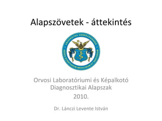 Alapszövetek - áttekintés Orvosi Laboratóriumi és Képalkotó Diagnosztikai Alapszak 2010. Dr. Lánczi Levente István 