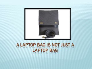 A LAPTOP BAG IS NOT JUST A
LAPTOP BAG
 