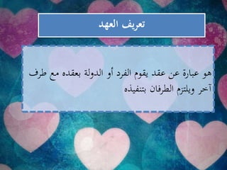 ‫العهد‬ ‫يف‬‫ر‬‫تع‬
‫طر‬ ‫مع‬ ‫بعقده‬ ‫لة‬‫و‬‫الد‬ ‫أو‬ ‫الفرد‬ ‫يقوم‬ ‫عقد‬ ‫عن‬ ‫عبارة‬ ‫هو‬‫ف‬
‫بتنفيذه‬ ‫الطرفان‬ ‫ويلتزم‬ ‫آخر‬
 