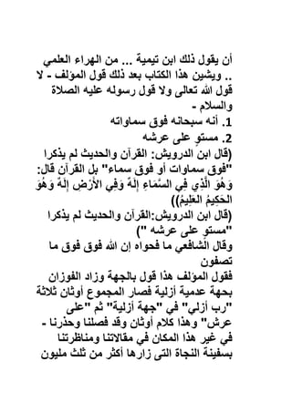 ‫أن‬‫ﯾﻘول‬‫ذﻟك‬‫اﺑن‬‫ﺗﯾﻣﯾﺔ‬...‫ﻣن‬‫اﻟﮭراء‬‫اﻟﻌﻠﻣﻲ‬
..‫وﯾﺷﯾن‬‫ھذا‬‫اﻟﻛﺗﺎب‬‫ﺑﻌد‬‫ذﻟك‬‫ﻗول‬‫اﻟﻣؤﻟف‬-‫ﻻ‬
‫ﻗول‬‫ﷲ‬‫ﺗﻌﺎﻟﻰ‬‫وﻻ‬‫ﻗول‬‫رﺳوﻟﮫ‬‫ﻋﻠﯾﮫ‬‫اﻟﺻﻼة‬
‫واﻟﺳﻼم‬-
1.‫أﻧﮫ‬‫ﺳﺑﺣﺎﻧﮫ‬‫ﻓوق‬‫ﺳﻣﺎواﺗﮫ‬
2.ٍ‫و‬‫ﻣﺳﺗ‬‫ﻋﻠﻰ‬‫ﻋرﺷﮫ‬
)‫ﻗﺎل‬‫اﺑن‬‫اﻟدروﯾش‬:‫اﻟﻘرآن‬‫واﻟﺣدﯾث‬‫ﻟم‬‫ﯾذﻛرا‬
"‫ﻓوق‬‫ﺳﻣﺎوات‬‫أو‬‫ﻓوق‬‫ﺳﻣﺎء‬"‫ﺑل‬‫اﻟﻘرآن‬‫ﻗﺎل‬:
َ‫و‬ُ‫ھ‬َ‫و‬‫ي‬ِ‫ذ‬‫ﱠ‬‫ﻟ‬‫ا‬‫ﻲ‬ِ‫ﻓ‬ِ‫ﺎء‬َ‫ﻣ‬‫ﱠ‬‫ﺳ‬‫اﻟ‬ٌ‫ﮫ‬َ‫ﻟ‬ِ‫إ‬‫ﻲ‬ِ‫ﻓ‬َ‫و‬ِ‫ض‬ْ‫ر‬َ‫ﻷ‬‫ا‬ٌ‫ﮫ‬َ‫ﻟ‬ِ‫إ‬َ‫و‬ُ‫ھ‬َ‫و‬
ُ‫م‬‫ﯾ‬ِ‫ﻛ‬َ‫ﺣ‬‫اﻟ‬ُ‫م‬‫ﯾ‬ِ‫ﻠ‬َ‫ﻌ‬‫اﻟ‬((
)‫ﻗﺎل‬‫اﺑن‬‫اﻟدروﯾش‬:‫اﻟﻘرآن‬‫واﻟﺣدﯾث‬‫ﻟم‬‫ﯾذﻛرا‬
"ٍ‫و‬‫ﻣﺳﺗ‬‫ﻋﻠﻰ‬‫ﻋرﺷﮫ‬("
‫وﻗﺎل‬‫اﻟﺷﺎﻓﻌﻲ‬‫ﻣﺎ‬‫ﻓﺣواه‬‫إن‬‫ﷲ‬‫ﻓوق‬‫ﻓوق‬‫ﻣﺎ‬
‫ﺗﺻﻔون‬
‫ﻓﻘول‬‫اﻟﻣؤﻟف‬‫ھذا‬‫ﻗول‬‫ﺑﺎﻟﺟﮭﺔ‬‫وزاد‬‫اﻟﻔوزان‬
‫ﺑﺣﮭﺔ‬‫ﻋدﻣﯾﺔ‬‫أزﻟﯾﺔ‬‫ﻓﺻﺎر‬‫اﻟﻣﺟﻣوع‬‫أوﺛﺎن‬‫ﺛﻼﺛﺔ‬
"‫رب‬‫أزﻟﻲ‬"‫ﻓﻲ‬"‫ﺟﮭﺔ‬‫أزﻟﯾﺔ‬"‫ﺛم‬"‫ﻋﻠﻰ‬
‫ﻋرش‬"‫وھذا‬‫ﻛﻼم‬‫أوﺛﺎن‬‫وﻗد‬‫ﻓﺻﻠﻧﺎ‬‫وﺣذرﻧﺎ‬-
‫ﻓﻲ‬‫ﻏﯾر‬‫ھذا‬‫اﻟﻣﻛﺎن‬‫ﻓﻲ‬‫ﻣﻘﺎﻻﺗﻧﺎ‬‫وﻣﻧﺎظرﺗﻧﺎ‬
‫ﺑﺳﻔﯾﻧﺔ‬‫اﻟﻧﺟﺎة‬‫اﻟﺗﻰ‬‫زارھﺎ‬‫أﻛﺛر‬‫ﻣن‬‫ﺛﻠث‬‫ﻣﻠﯾون‬
 