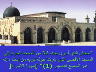 ” سبحان الذي أسرى بعبده ليلا من المسجد الحرام إلى المسجد الأقصى الذي باركنا حوله لنريه من آياتنا ، إنه هـو السميـع البصيـر  (1)“  ] سورة الإسراء [ 