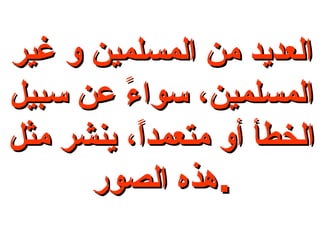 العديد من المسلمين و غير المسلمين، سواءً عن سبيل الخطأ أو متعمداً، ينشر مثل هذه الصور . 