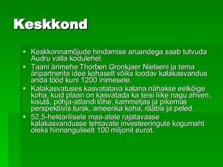 Keskkond Keskkonnamõjude hindamise aruandega saab tutvuda Audru valla kodulehel. Taani ärimehe Thorben Gronkjaer Nielseni ja tema äripartnerite idee kohaselt võiks loodav kalakasvandus anda tööd kuni 1200 inimesele. Kalakasvatuses kasvatatava kalana nähakse eelkõige koha, kuid plaan on kasvatada ka teisi liike nagu ahven, kisutš, põhja-atlandi lõhe, kammeljas ja pikemas perspektiivis tursk, ameerika koha, rääbis ja peled. 52,5-hektarilisele maa-alale rajatavasse kalakasvandusse tehtavate investeeringute kogumaht oleks hinnanguliselt 100 miljonit eurot. 