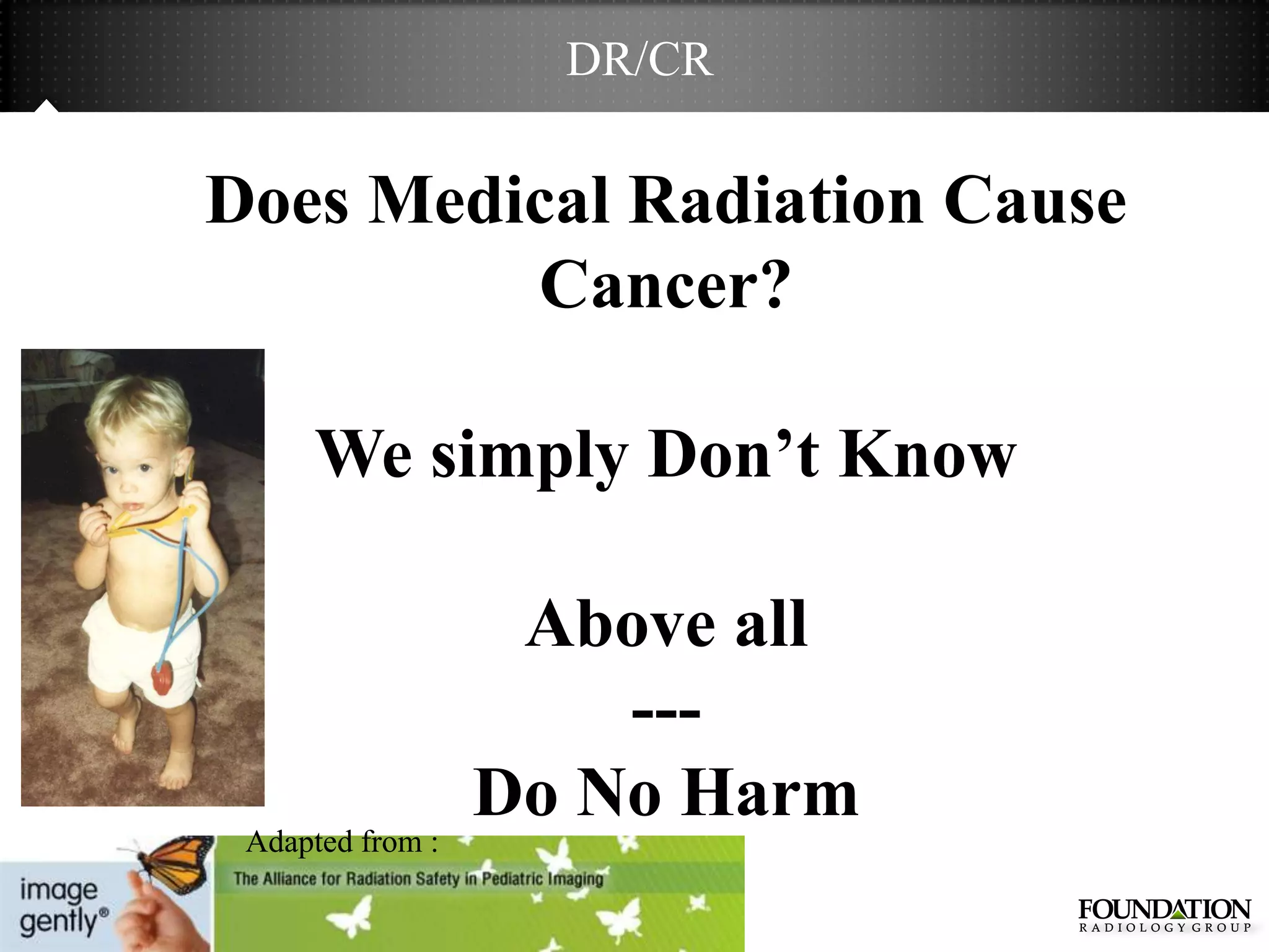 DR/CR

Does Medical Radiation Cause
         Cancer?

      We simply Don’t Know

                   Above all
                      ---
                  Do No Harm
 Adapted from :
 