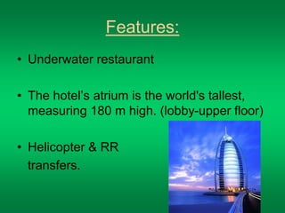 Features: 
• Underwater restaurant 
• The hotel’s atrium is the world's tallest, 
measuring 180 m high. (lobby-upper floor) 
• Helicopter & RR 
transfers. 
 