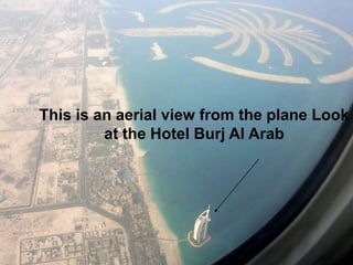 This is an aerial view from the plane Look 
at the Hotel Burj Al Arab 
 