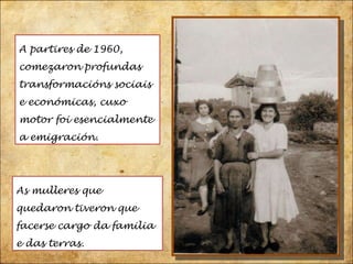 As mulleres que quedaron tiveron que facerse cargo da familia e das terras. A partires de 1960, comezaron profundas transformacións sociais e económicas, cuxo motor foi esencialmente a emigración. 