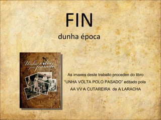 FIN dunha época As imaxes deste traballo proceden do libro “ UNHA VOLTA POLO PASADO” editado pola  AA VV A CUTAREIRA  de A LARACHA 