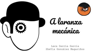 A laranxa
mecánica
Lara García García
SheYla González Magariños
 