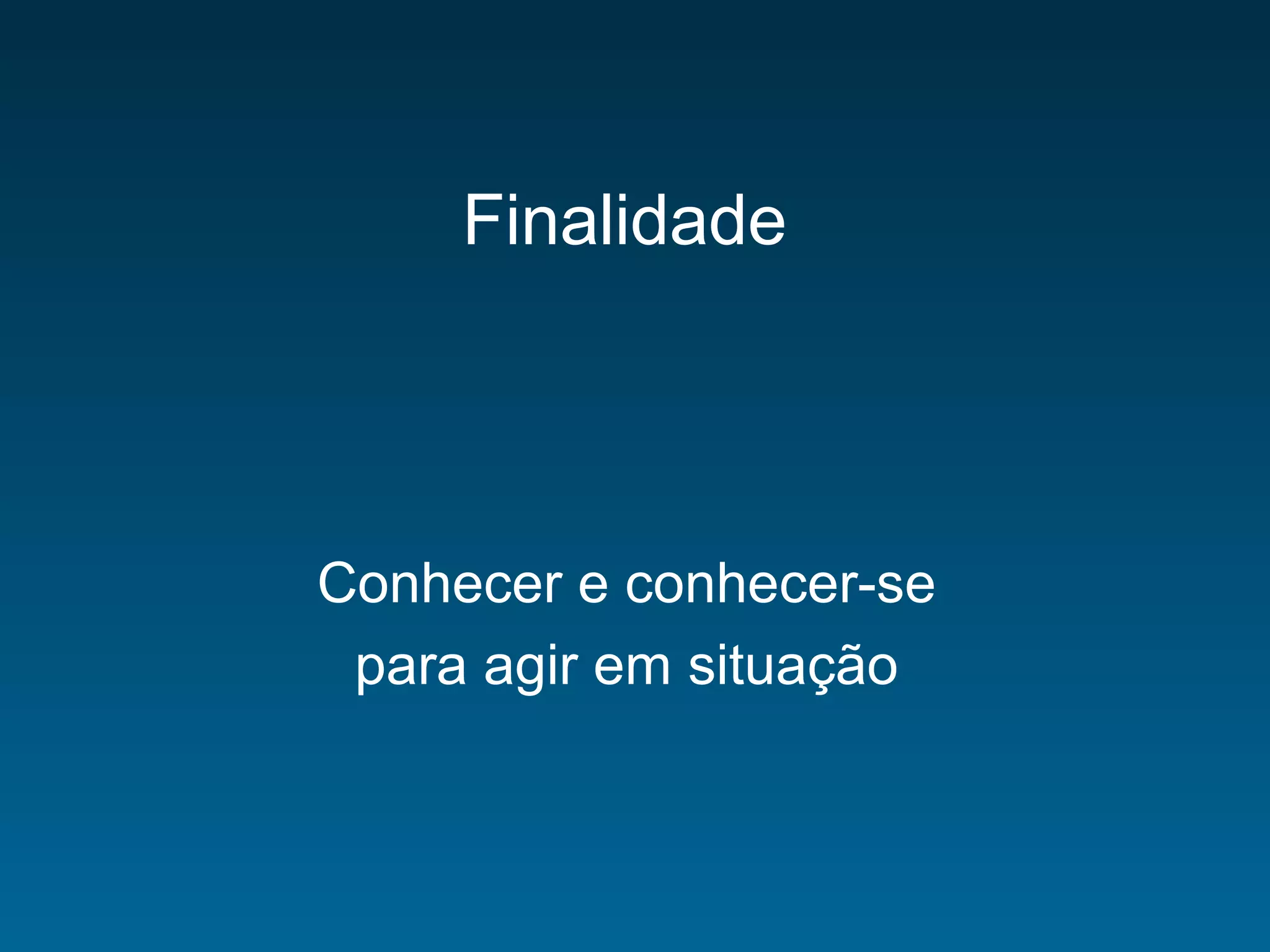 Finalidade
Conhecer e conhecer-se
para agir em situação
 