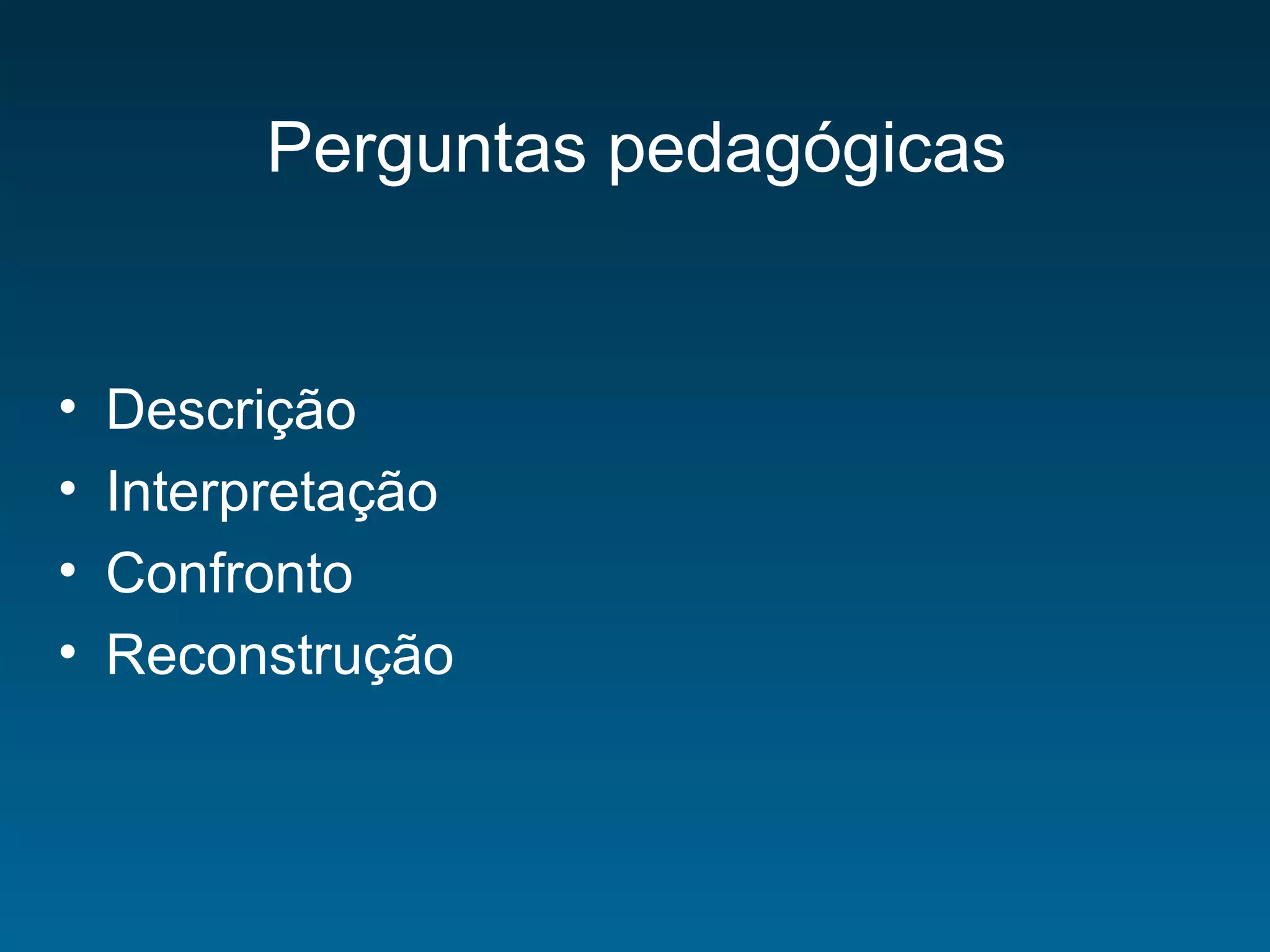 Perguntas pedagógicas
• Descrição
• Interpretação
• Confronto
• Reconstrução
 