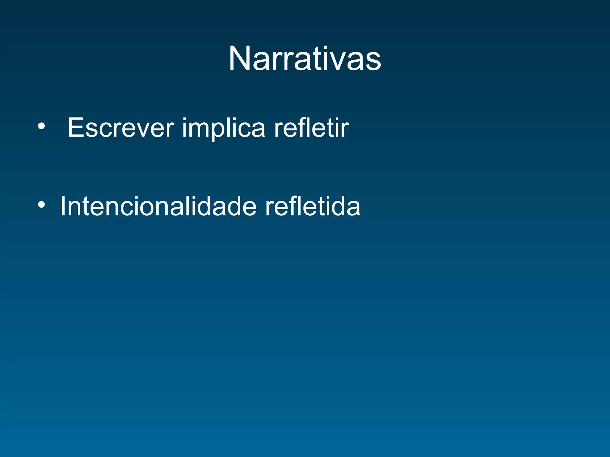 Narrativas
• Escrever implica refletir
• Intencionalidade refletida
 