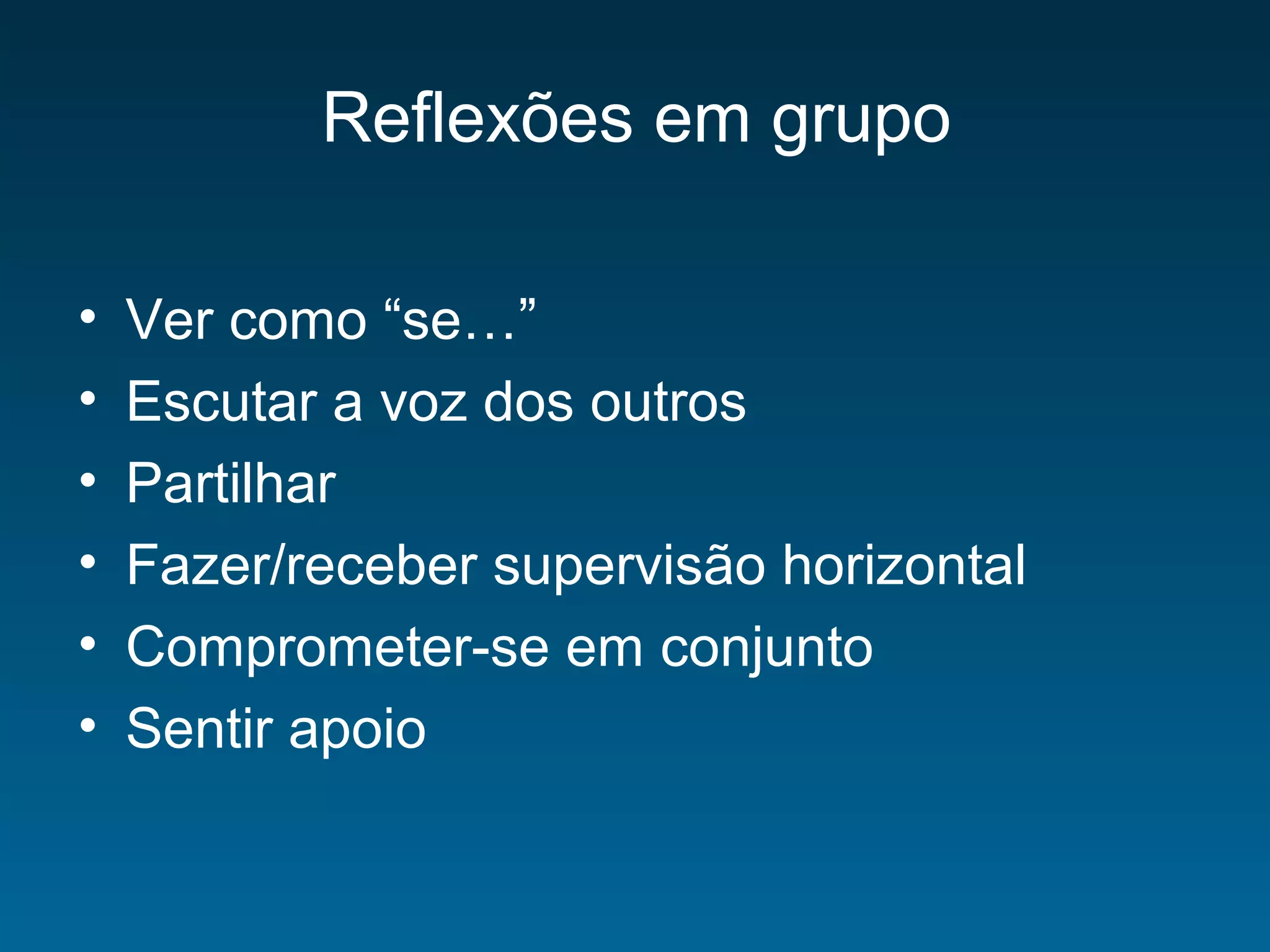Reflexões em grupo
• Ver como “se…”
• Escutar a voz dos outros
• Partilhar
• Fazer/receber supervisão horizontal
• Comprometer-se em conjunto
• Sentir apoio
 