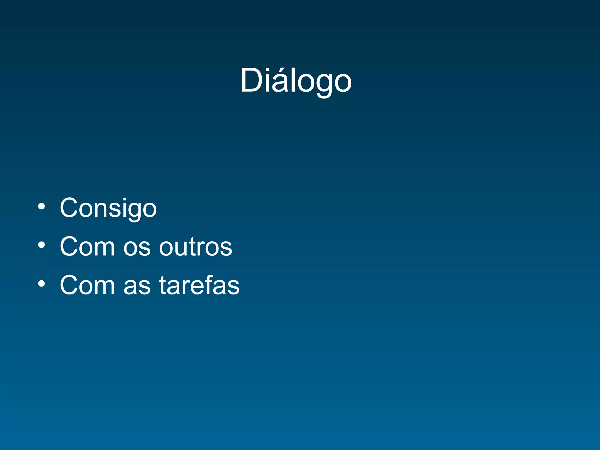 Diálogo
• Consigo
• Com os outros
• Com as tarefas
 