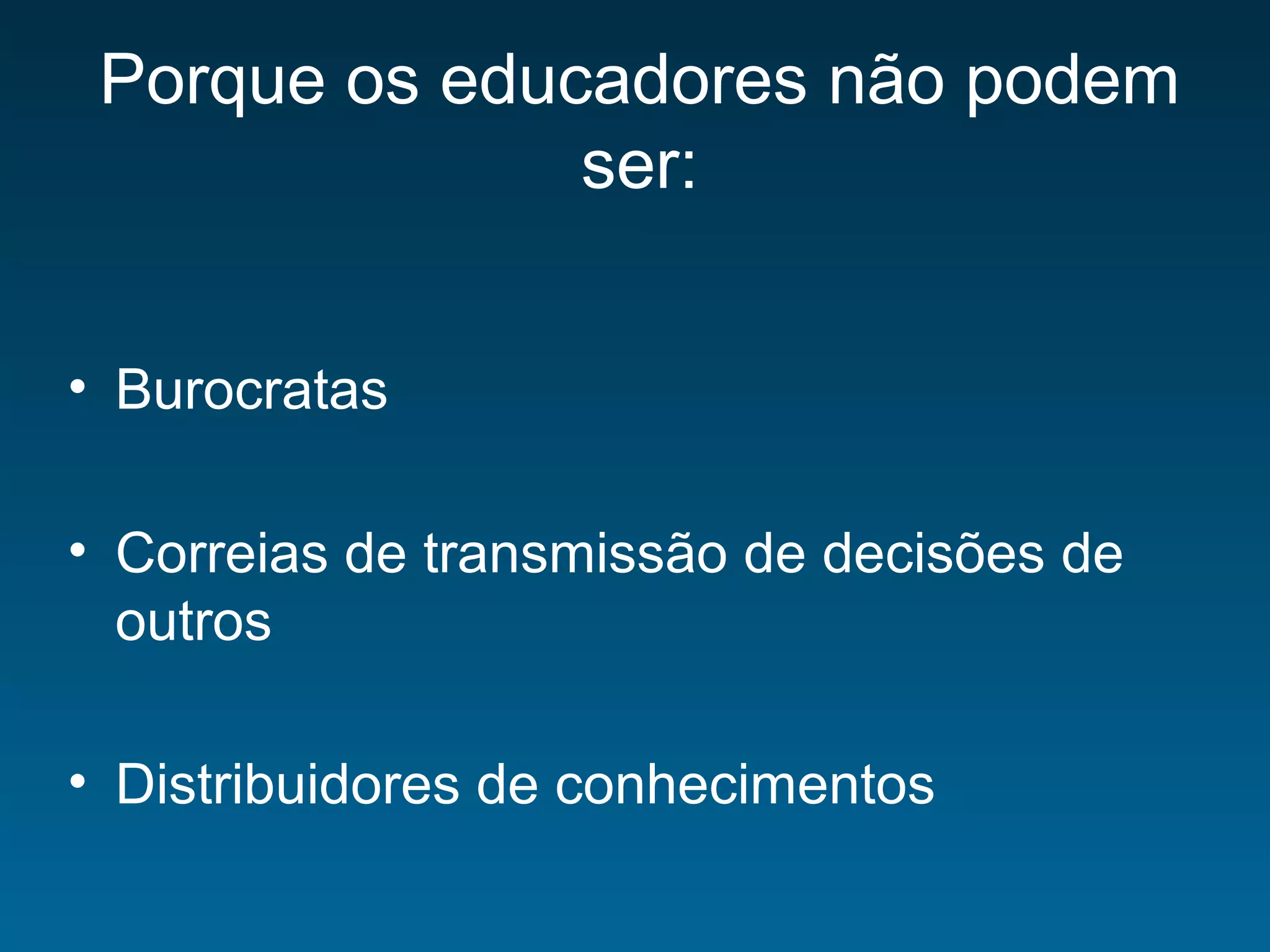 Porque os educadores não podem
ser:
• Burocratas
• Correias de transmissão de decisões de
outros
• Distribuidores de conhecimentos
 