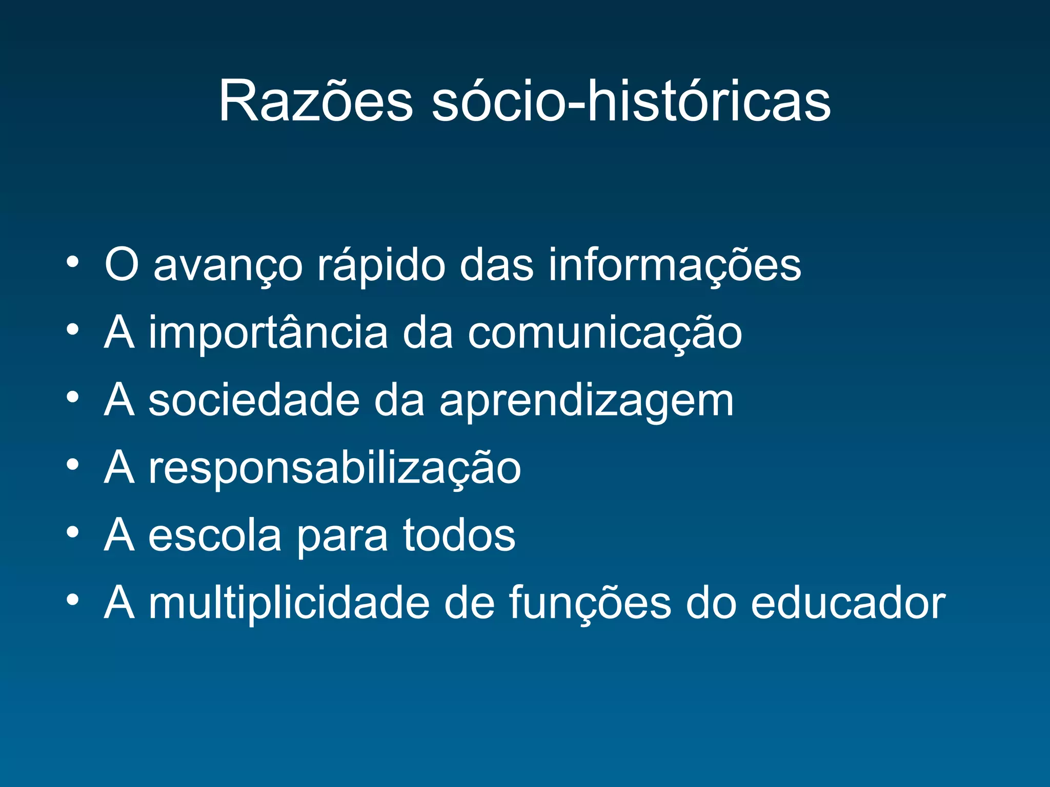Razões sócio-históricas
• O avanço rápido das informações
• A importância da comunicação
• A sociedade da aprendizagem
• A responsabilização
• A escola para todos
• A multiplicidade de funções do educador
 