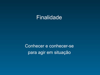 Finalidade
Conhecer e conhecer-se
para agir em situação
 