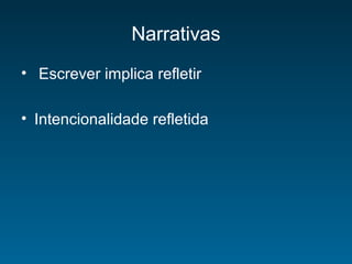 Narrativas
• Escrever implica refletir
• Intencionalidade refletida
 
