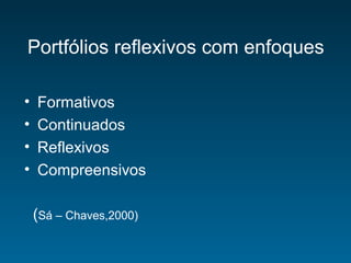 Portfólios reflexivos com enfoques
• Formativos
• Continuados
• Reflexivos
• Compreensivos
(Sá – Chaves,2000)
 