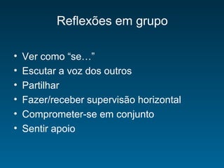 Reflexões em grupo
• Ver como “se…”
• Escutar a voz dos outros
• Partilhar
• Fazer/receber supervisão horizontal
• Comprometer-se em conjunto
• Sentir apoio
 