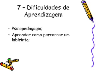 7 – Dificuldades de
Aprendizagem
• Psicopedagogia;
• Aprender como percorrer um
labirinto;
 