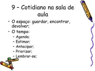 9 – Cotidiano na sala de
aula
• O espaço: guardar, encontrar,
devolver;
• O tempo:
– Agenda;
– Estimar;
– Antecipar;
– Priorizar;
– Lembrar-se;
 