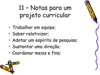 11 – Notas para um
projeto curricular
• Trabalhar em equipe;
• Saber relativizar;
• Adotar um espírito de pesquisa;
• Sustentar uma direção;
• Coordenar meios e fins;
 