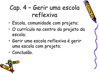Cap. 4 – Gerir uma escola
reflexiva
• Escola, comunidade com projeto;
• O currículo no centro do projeto da
escola;
• Gerir uma escola reflexiva é gerir
uma escola com projeto;
• Conclusão.
 