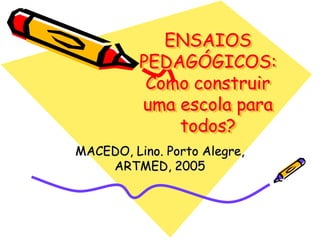 ENSAIOS
PEDAGÓGICOS:
Como construir
uma escola para
todos?
MACEDO, Lino. Porto Alegre,
ARTMED, 2005
 