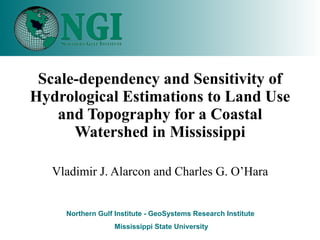 Scale-dependency and Sensitivity of Hydrological Estimations to Land Use and Topography for a Coastal Watershed in Mississippi Vladimir J. Alarcon and Charles G. O’Hara 