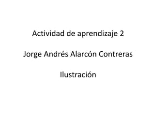 Actividad de aprendizaje 2

Jorge Andrés Alarcón Contreras

          Ilustración
 
