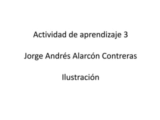 Actividad de aprendizaje 3

Jorge Andrés Alarcón Contreras

          Ilustración
 