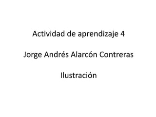 Actividad de aprendizaje 4

Jorge Andrés Alarcón Contreras

          Ilustración
 