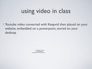 using video in class
• Youtube video converted with Keepvid then placed on your
website, embedded on a powerpoint, stored on your
desktop
QuickTime™ and a
decompressor
are needed to see this picture.
 