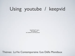 Using youtube / keepvid
Thèmes: LaVie Contemporaine /Les Défis Mondiaux
QuickTime™ and a
decompressor
are needed to see this picture.
 