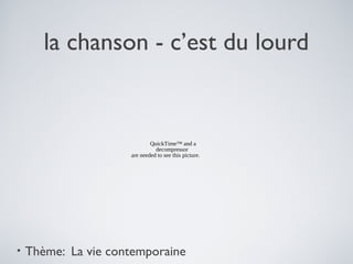 la chanson - c’est du lourd
• Thème: La vie contemporaine
QuickTime™ and a
decompressor
are needed to see this picture.
 