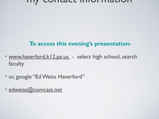 my contact information
To access this evening’s presentation-
• www.haverford.k12.pa.us - select high school, search
faculty
• or, google “Ed Weiss Haverford”
• edweiss@comcast.net
 