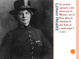 LENAHHIGBEE
La première
infirmière à être
décorée par les
Marines, par la
Navy Cross la
décoration la
plus haute de
l’armée jusqu’à
ce jour.
 