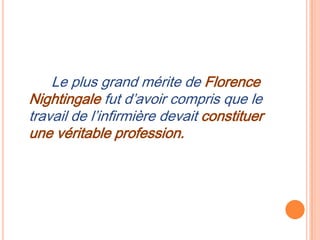 Le plus grand mérite de Florence
Nightingale fut d’avoir compris que le
travail de l’infirmière devait constituer
une véritable profession.
 