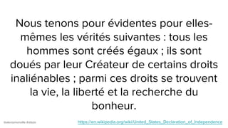 @alexismonville #atbdx
Nous tenons pour évidentes pour elles-
mêmes les vérités suivantes : tous les
hommes sont créés égaux ; ils sont
doués par leur Créateur de certains droits
inaliénables ; parmi ces droits se trouvent
la vie, la liberté et la recherche du
bonheur.
https://en.wikipedia.org/wiki/United_States_Declaration_of_Independence
 