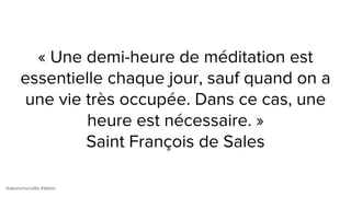 @alexismonville #atbdx
« Une demi-heure de méditation est
essentielle chaque jour, sauf quand on a
une vie très occupée. Dans ce cas, une
heure est nécessaire. »
Saint François de Sales
 