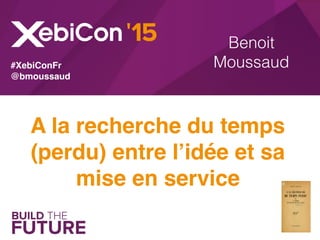 Benoit
Moussaud
A la recherche du temps
(perdu) entre l’idée et sa
mise en service
#XebiConFr
@bmoussaud
 