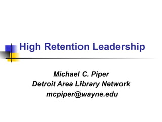 High Retention Leadership Michael C. Piper Detroit Area Library Network [email_address] 