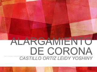 ALARGAMIENTO
DE CORONA
CASTILLO ORTIZ LEIDY YOSHINY
 