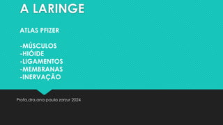 A LARINGE
Profa.dra.ana paula zarzur 2024
ATLAS PFIZER
-MÚSCULOS
-HIÓIDE
-LIGAMENTOS
-MEMBRANAS
-INERVAÇÃO
 