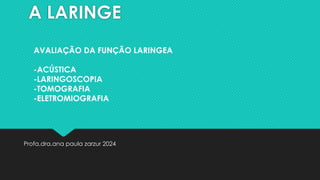 A LARINGE
Profa.dra.ana paula zarzur 2024
AVALIAÇÃO DA FUNÇÃO LARINGEA
-ACÚSTICA
-LARINGOSCOPIA
-TOMOGRAFIA
-ELETROMIOGRAFIA
 