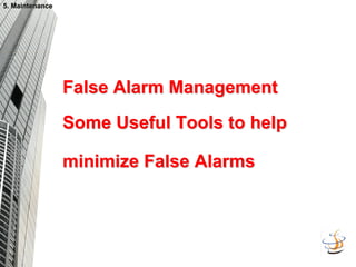 False Alarm Management
False Alarm Management
Some Useful Tools to help
Some Useful Tools to help
minimize False Alarms
minimize False Alarms
5. Maintenance
5. Maintenance
 