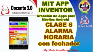 MIT APP
INVENTOR
Creación de Apps para
Móviles Android
• Mg. Maria Luisa Quispe Chávez
CLASE 6
ALARMA
HORARIA
con fechador
 